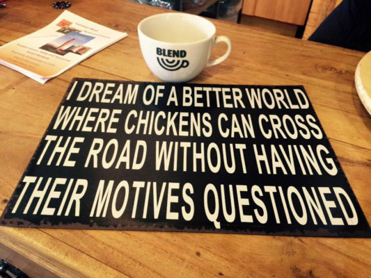 I dream of a better world where chickens can cross the road without having their motives questioned